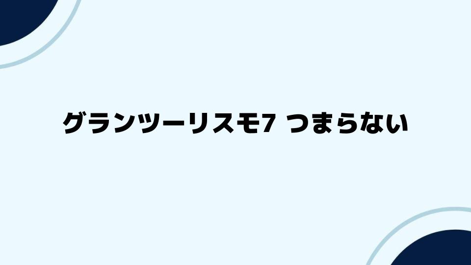 グランツーリスモ7つまらないという評価の裏側